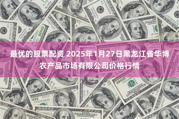 最优的股票配资 2025年1月27日黑龙江省华博农产品市场有限公司价格行情