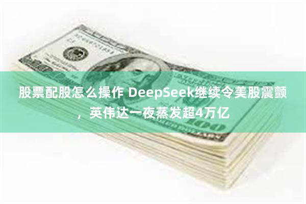 股票配股怎么操作 DeepSeek继续令美股震颤，英伟达一夜蒸发超4万亿