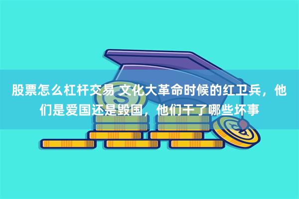 股票怎么杠杆交易 文化大革命时候的红卫兵，他们是爱国还是毁国，他们干了哪些坏事