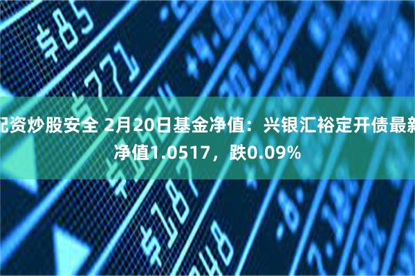 配资炒股安全 2月20日基金净值：兴银汇裕定开债最新净值1.0517，跌0.09%