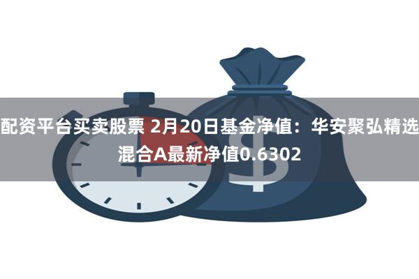 配资平台买卖股票 2月20日基金净值：华安聚弘精选混合A最新净值0.6302