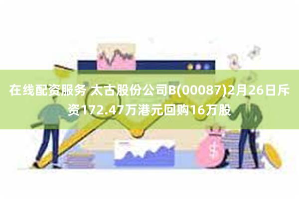 在线配资服务 太古股份公司B(00087)2月26日斥资172.47万港元回购16万股