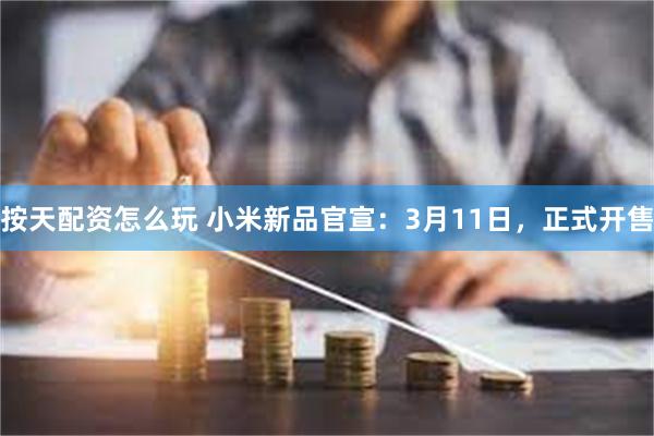 按天配资怎么玩 小米新品官宣：3月11日，正式开售