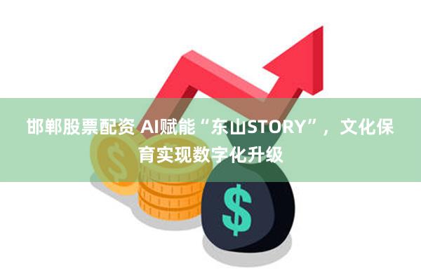 邯郸股票配资 AI赋能“东山STORY”，文化保育实现数字化升级