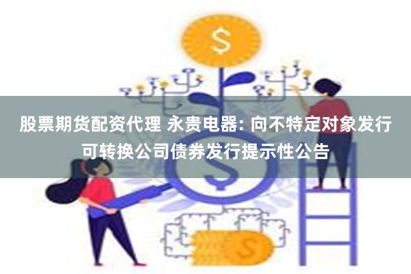 股票期货配资代理 永贵电器: 向不特定对象发行可转换公司债券发行提示性公告