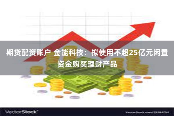 期货配资账户 金能科技：拟使用不超25亿元闲置资金购买理财产品