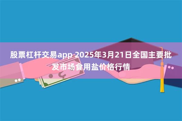 股票杠杆交易app 2025年3月21日全国主要批发市场食用盐价格行情