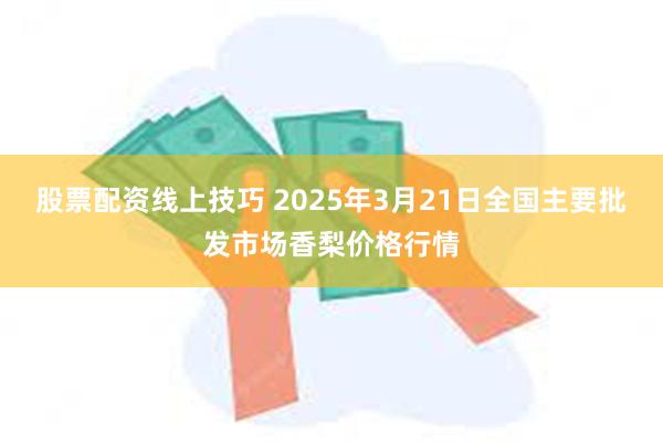 股票配资线上技巧 2025年3月21日全国主要批发市场香梨价格行情