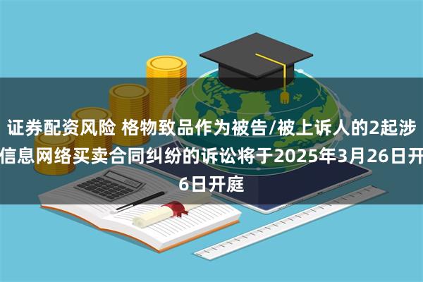 证券配资风险 格物致品作为被告/被上诉人的2起涉及信息网络买卖合同纠纷的诉讼将于2025年3月26日开庭