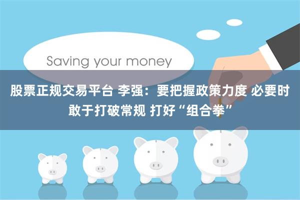 股票正规交易平台 李强：要把握政策力度 必要时敢于打破常规 打好“组合拳”