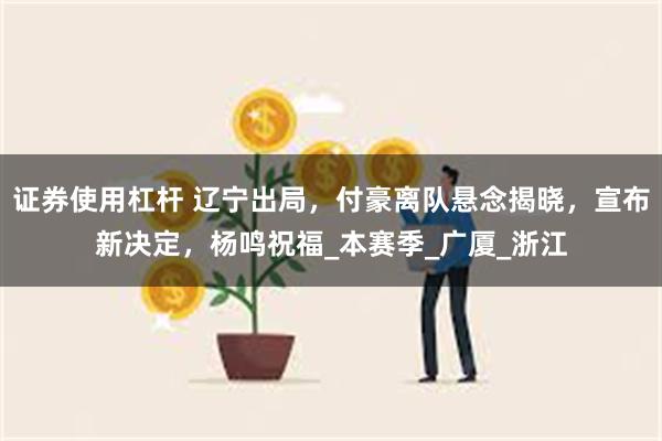 证券使用杠杆 辽宁出局，付豪离队悬念揭晓，宣布新决定，杨鸣祝福_本赛季_广厦_浙江