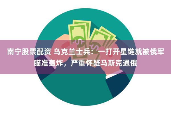 南宁股票配资 乌克兰士兵：一打开星链就被俄军瞄准轰炸，严重怀疑马斯克通俄