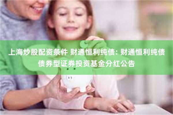 上海炒股配资条件 财通恒利纯债: 财通恒利纯债债券型证券投资基金分红公告