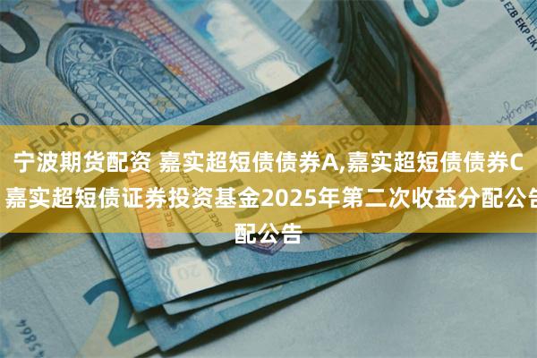 宁波期货配资 嘉实超短债债券A,嘉实超短债债券C: 嘉实超短债证券投资基金2025年第二次收益分配公告