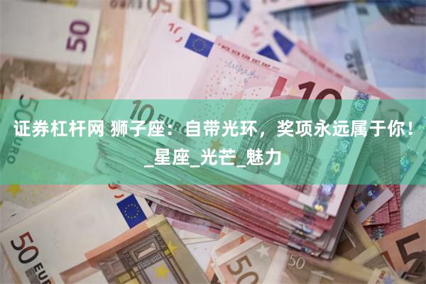 证券杠杆网 狮子座：自带光环，奖项永远属于你！_星座_光芒_魅力