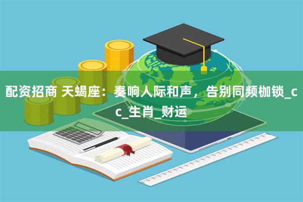 配资招商 天蝎座：奏响人际和声，告别同频枷锁_cc_生肖_财运