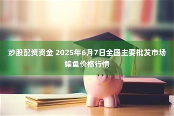 炒股配资资金 2025年6月7日全国主要批发市场鳊鱼价格行情