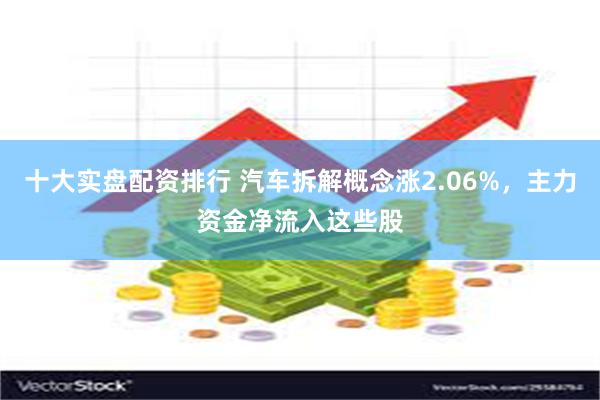 十大实盘配资排行 汽车拆解概念涨2.06%，主力资金净流入这些股
