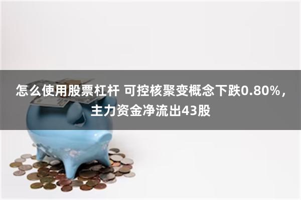 怎么使用股票杠杆 可控核聚变概念下跌0.80%，主力资金净流出43股