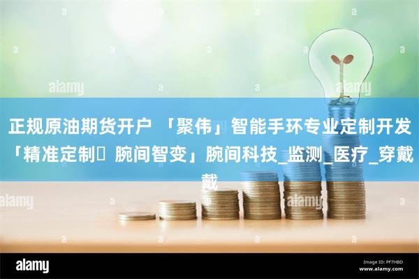 正规原油期货开户 「聚伟」智能手环专业定制开发「精准定制・腕间智变」腕间科技_监测_医疗_穿戴