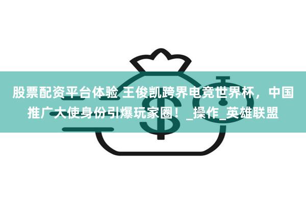 股票配资平台体验 王俊凯跨界电竞世界杯，中国推广大使身份引爆玩家圈！_操作_英雄联盟
