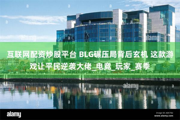 互联网配资炒股平台 BLG碾压局背后玄机 这款游戏让平民逆袭大佬_电竞_玩家_赛季