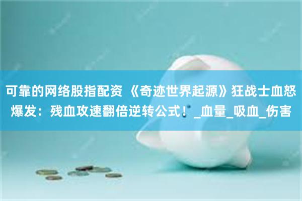 可靠的网络股指配资 《奇迹世界起源》狂战士血怒爆发：残血攻速翻倍逆转公式！_血量_吸血_伤害