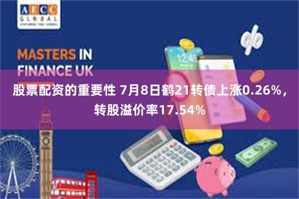 股票配资的重要性 7月8日鹤21转债上涨0.26%，转股溢价率17.54%