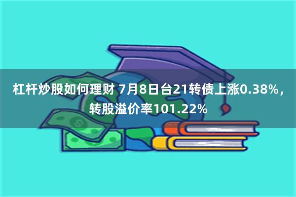 杠杆炒股如何理财 7月8日台21转债上涨0.38%，转股溢价率101.22%