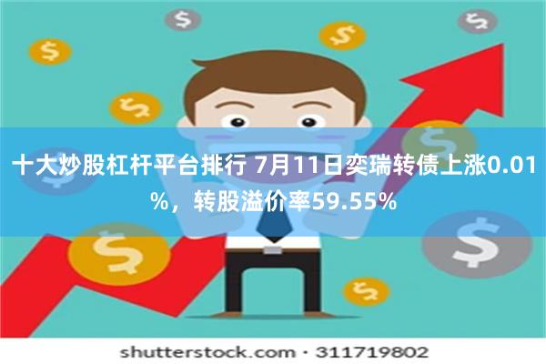 十大炒股杠杆平台排行 7月11日奕瑞转债上涨0.01%，转股溢价率59.55%