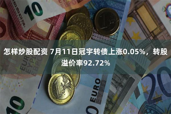 怎样炒股配资 7月11日冠宇转债上涨0.05%，转股溢价率92.72%