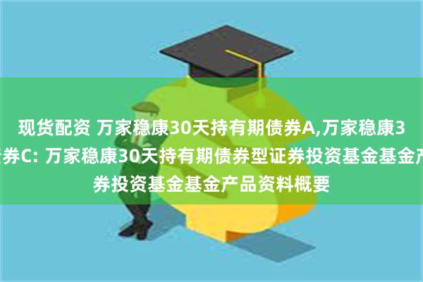 现货配资 万家稳康30天持有期债券A,万家稳康30天持有期债券C: 万家稳康30天持有期债券型证券投资基金基金产品资料概要