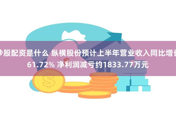 炒股配资是什么 纵横股份预计上半年营业收入同比增长61.72% 净利润减亏约1833.77万元