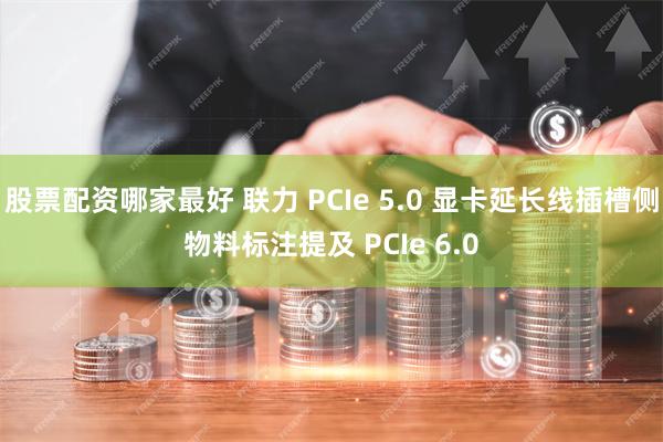 股票配资哪家最好 联力 PCIe 5.0 显卡延长线插槽侧物料标注提及 PCIe 6.0