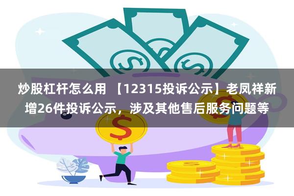 炒股杠杆怎么用 【12315投诉公示】老凤祥新增26件投诉公示，涉及其他售后服务问题等