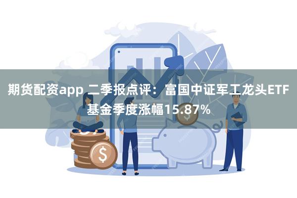 期货配资app 二季报点评：富国中证军工龙头ETF基金季度涨幅15.87%