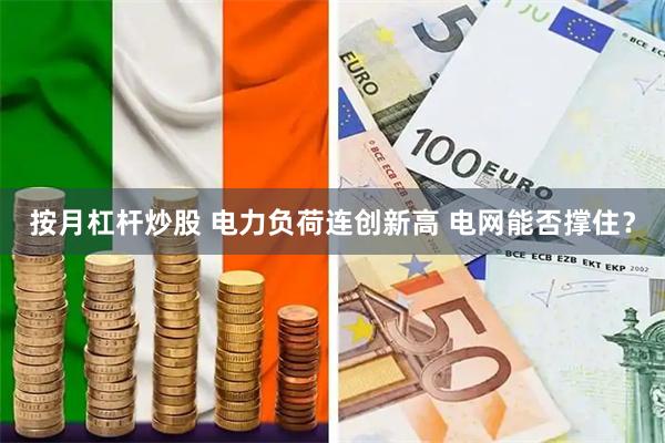 按月杠杆炒股 电力负荷连创新高 电网能否撑住？
