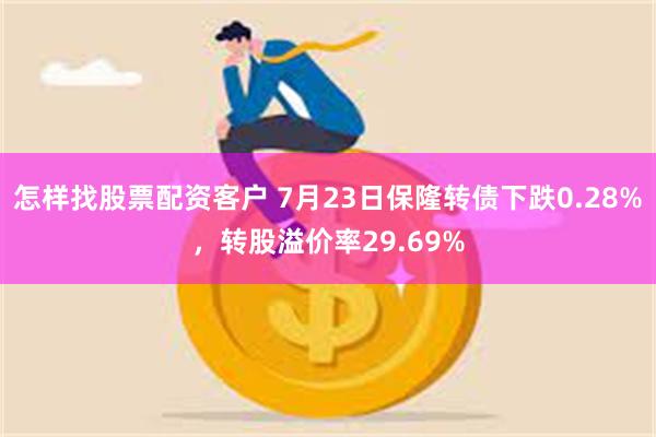 怎样找股票配资客户 7月23日保隆转债下跌0.28%，转股溢价率29.69%