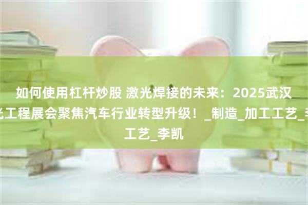 如何使用杠杆炒股 激光焊接的未来：2025武汉激光工程展会聚焦汽车行业转型升级！_制造_加工工艺_李凯