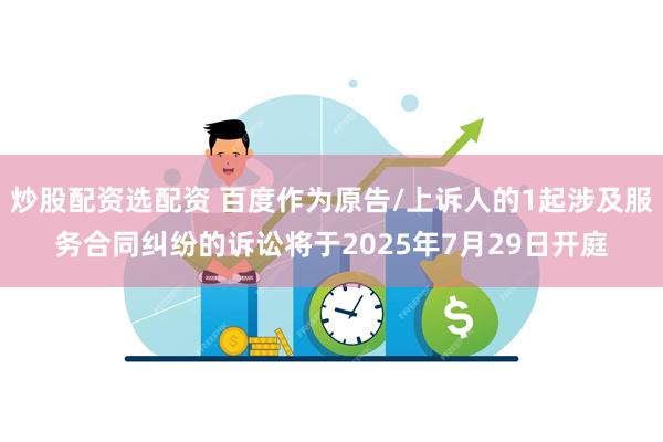 炒股配资选配资 百度作为原告/上诉人的1起涉及服务合同纠纷的诉讼将于2025年7月29日开庭