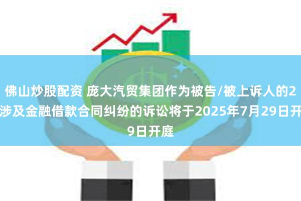 佛山炒股配资 庞大汽贸集团作为被告/被上诉人的2起涉及金融借款合同纠纷的诉讼将于2025年7月29日开庭