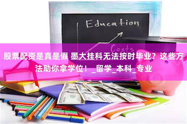 股票配资是真是假 墨大挂科无法按时毕业？这些方法助你拿学位！_留学_本科_专业
