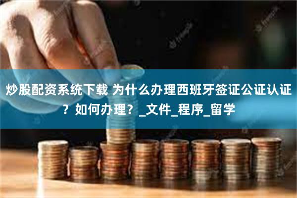 炒股配资系统下载 为什么办理西班牙签证公证认证？如何办理？_文件_程序_留学