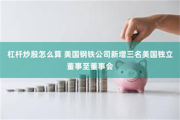 杠杆炒股怎么算 美国钢铁公司新增三名美国独立董事至董事会