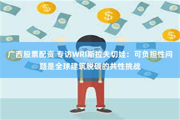 广西股票配资 专访WRI斯拉夫切娃：可负担性问题是全球建筑脱碳的共性挑战