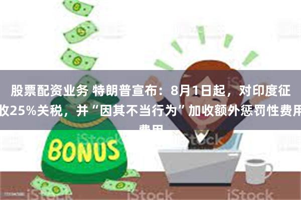 股票配资业务 特朗普宣布：8月1日起，对印度征收25%关税，并“因其不当行为”加收额外惩罚性费用