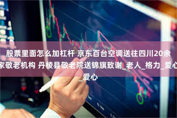 股票里面怎么加杠杆 京东百台空调送往四川20余家敬老机构 丹棱县敬老院送锦旗致谢_老人_格力_爱心