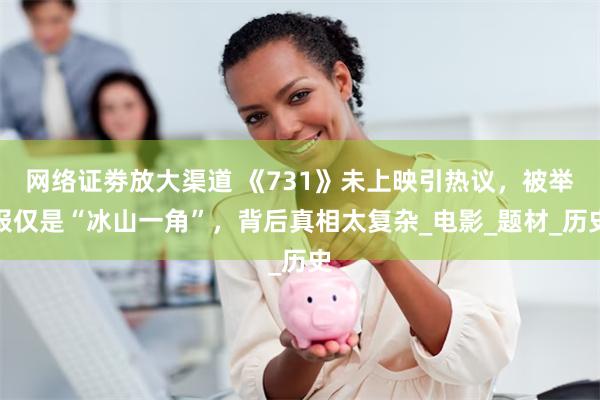 网络证劵放大渠道 《731》未上映引热议，被举报仅是“冰山一角”，背后真相太复杂_电影_题材_历史