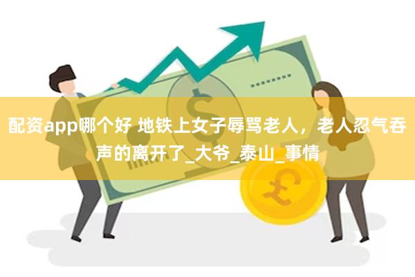配资app哪个好 地铁上女子辱骂老人，老人忍气吞声的离开了_大爷_泰山_事情