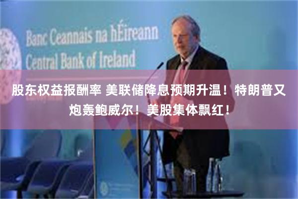 股东权益报酬率 美联储降息预期升温！特朗普又炮轰鲍威尔！美股集体飘红！